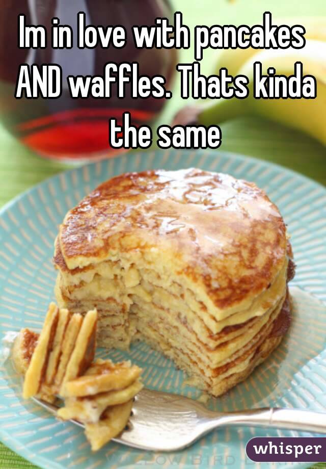 Im in love with pancakes AND waffles. Thats kinda the same