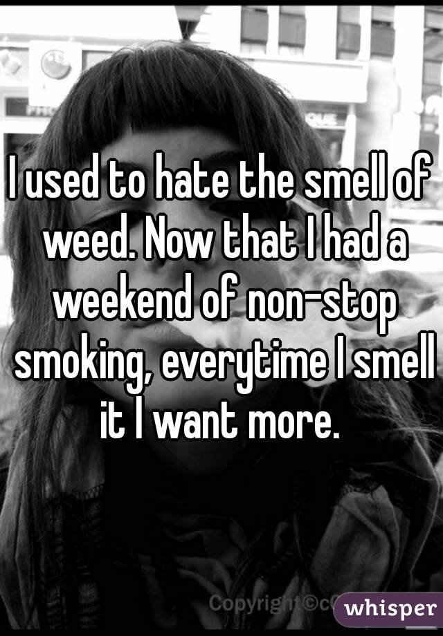 I used to hate the smell of weed. Now that I had a weekend of non-stop smoking, everytime I smell it I want more. 