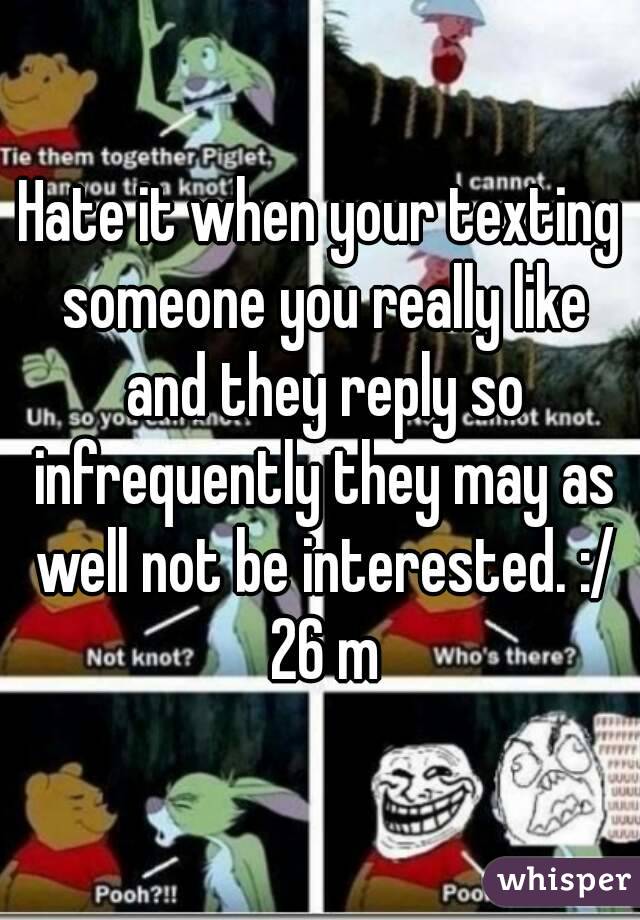 Hate it when your texting someone you really like and they reply so infrequently they may as well not be interested. :/ 26 m