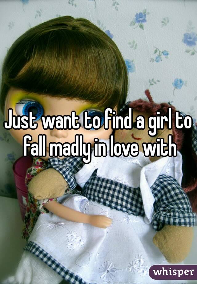 Just want to find a girl to fall madly in love with