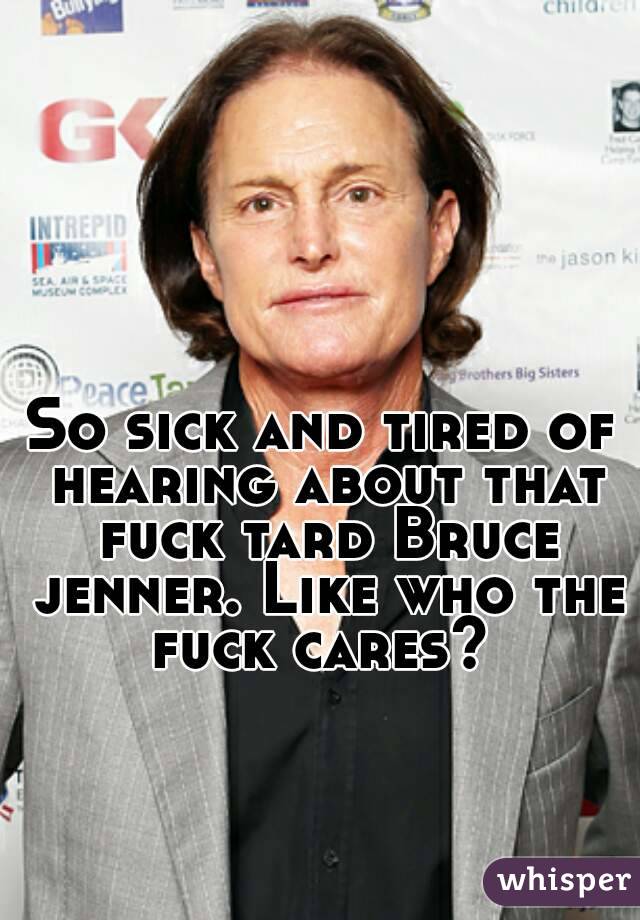 So sick and tired of hearing about that fuck tard Bruce jenner. Like who the fuck cares? 