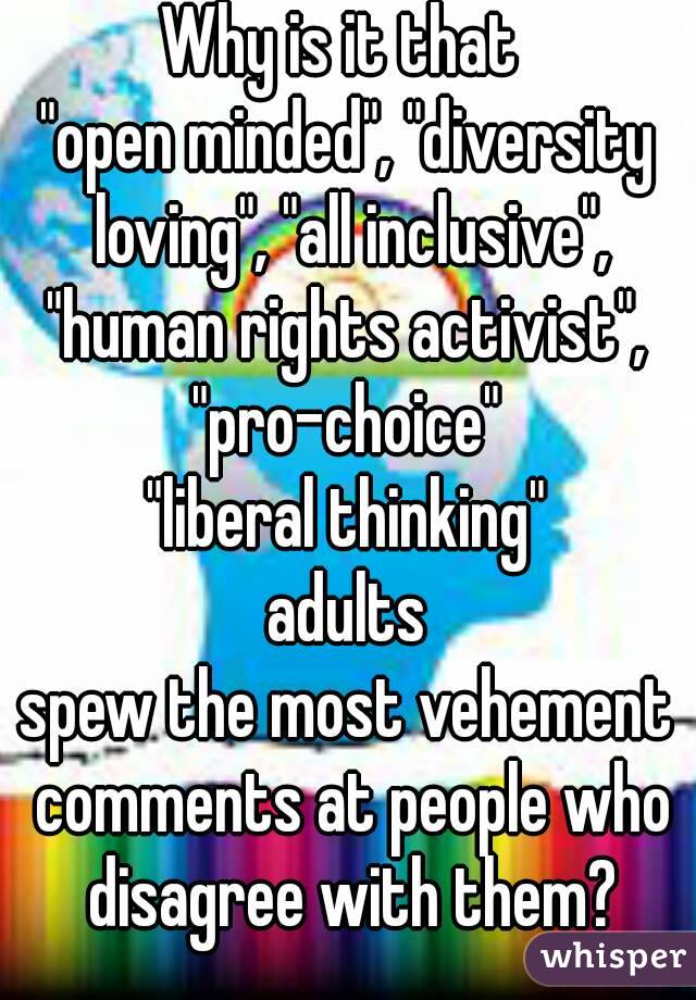 Why is it that 
"open minded", "diversity loving", "all inclusive",
"human rights activist",
"pro-choice"
"liberal thinking"
adults
spew the most vehement comments at people who disagree with them?