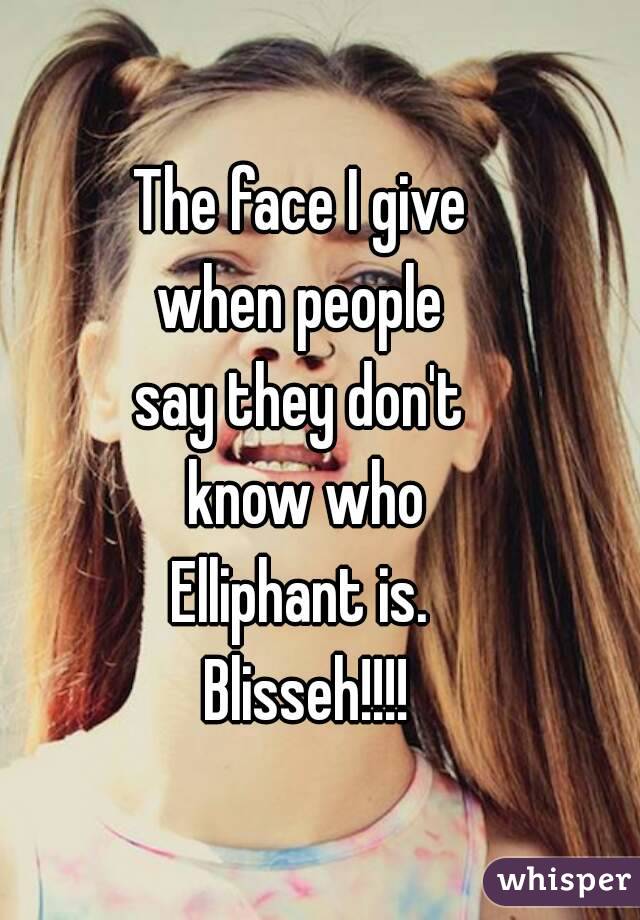 The face I give 
when people 
say they don't 
know who
 Elliphant is.  
Blisseh!!!!
