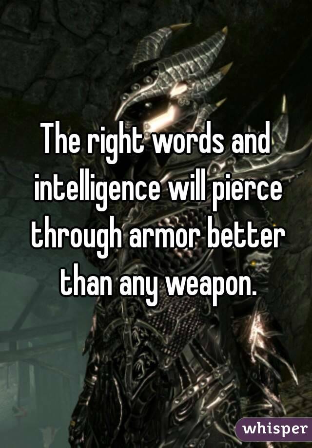 The right words and intelligence will pierce through armor better than any weapon.