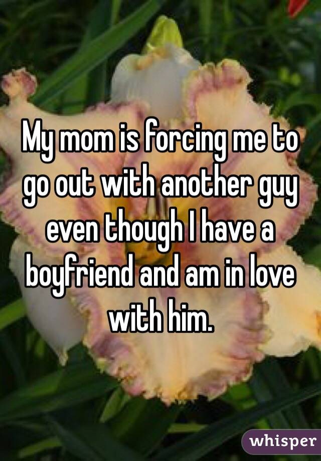 My mom is forcing me to go out with another guy even though I have a boyfriend and am in love with him.