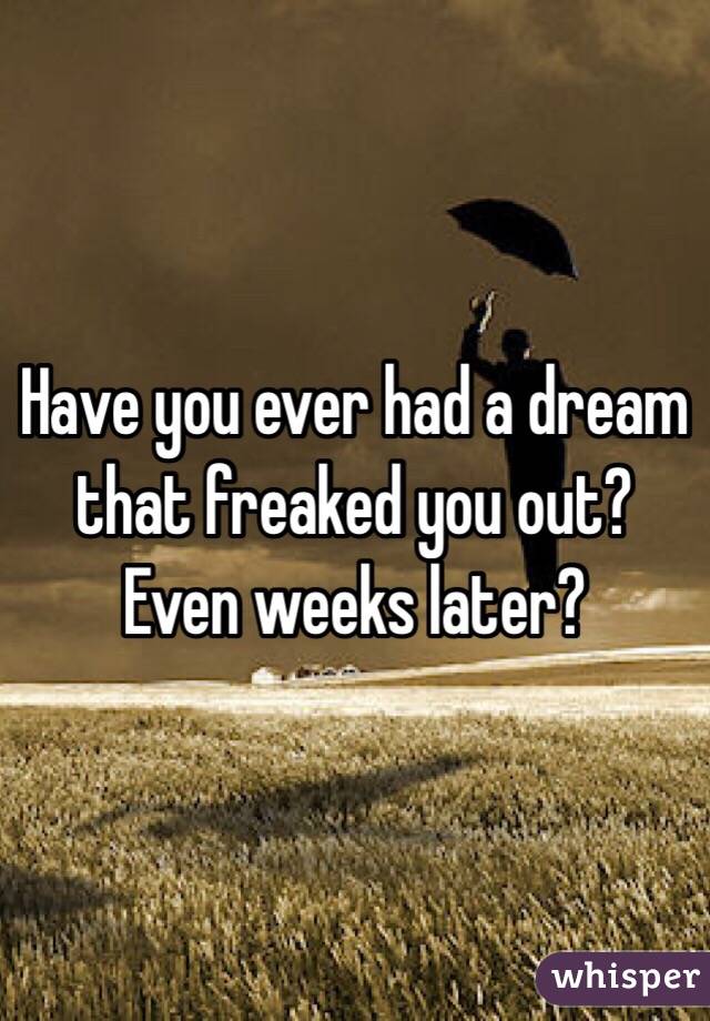 Have you ever had a dream that freaked you out? Even weeks later?