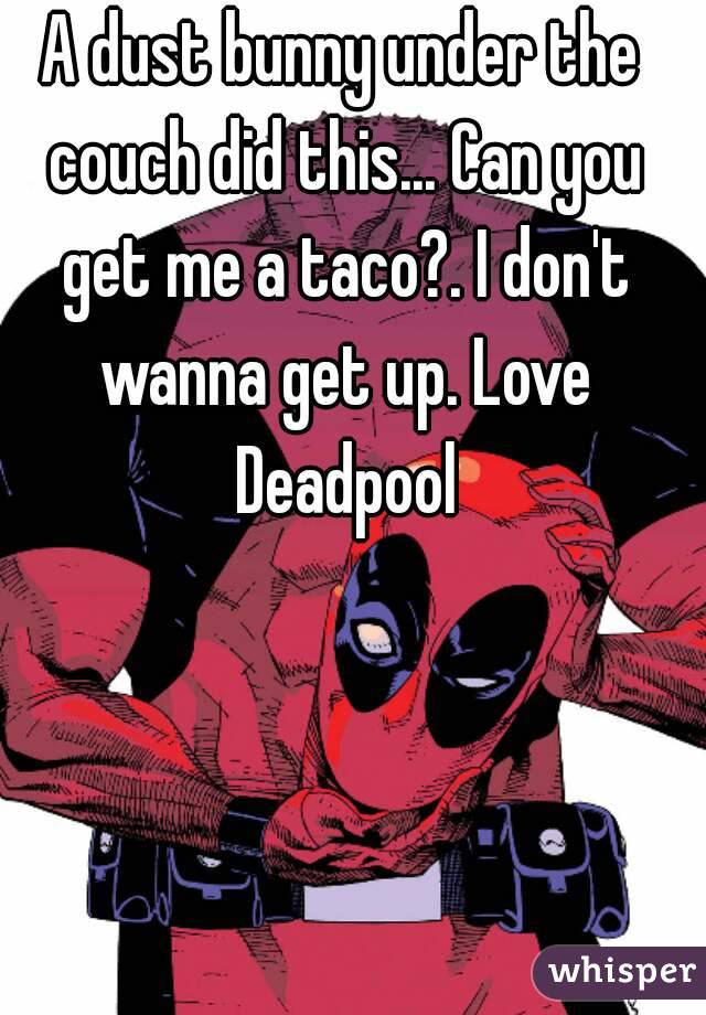 A dust bunny under the couch did this... Can you get me a taco?. I don't wanna get up. Love Deadpool