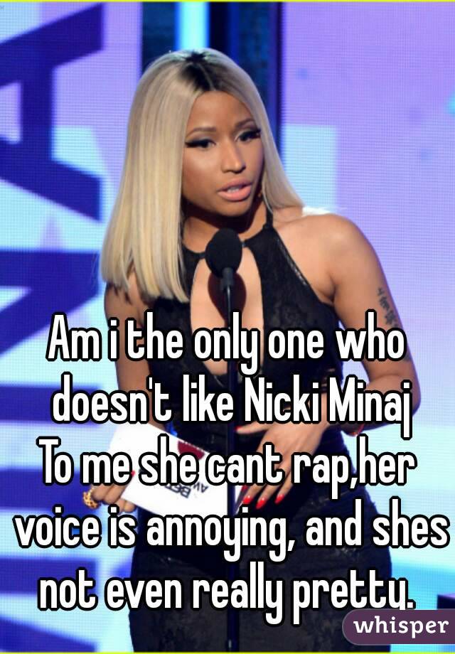 Am i the only one who doesn't like Nicki Minaj
To me she cant rap,her voice is annoying, and shes not even really pretty. 