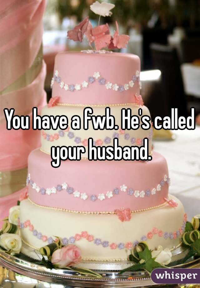 You have a fwb. He's called your husband.