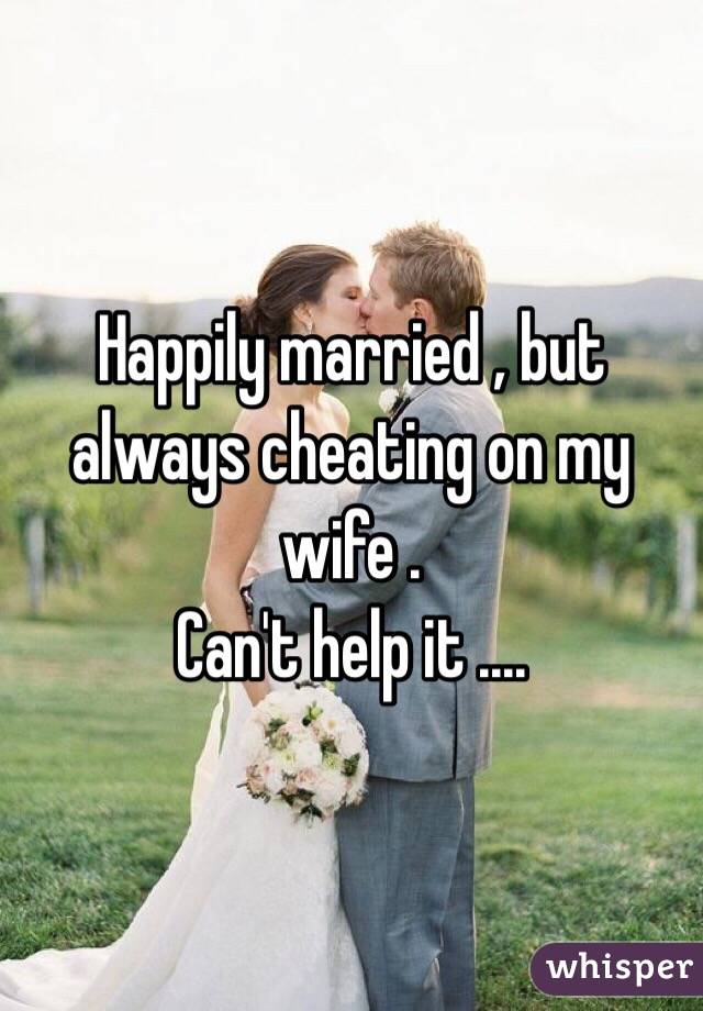 Happily married , but always cheating on my wife .
Can't help it ....