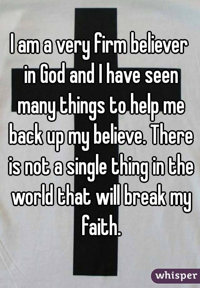 I am a very firm believer in God and I have seen many things to help me back up my believe. There is not a single thing in the world that will break my faith.
