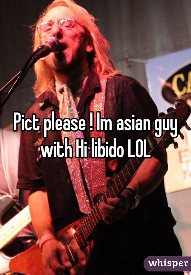 Pict please ! Im asian guy with Hi libido LOL