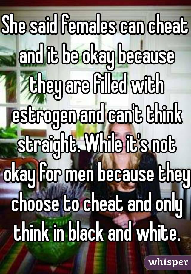 She said females can cheat and it be okay because they are filled with estrogen and can't think straight. While it's not okay for men because they choose to cheat and only think in black and white.