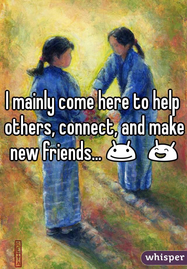 I mainly come here to help others, connect, and make new friends... 😊😀😄