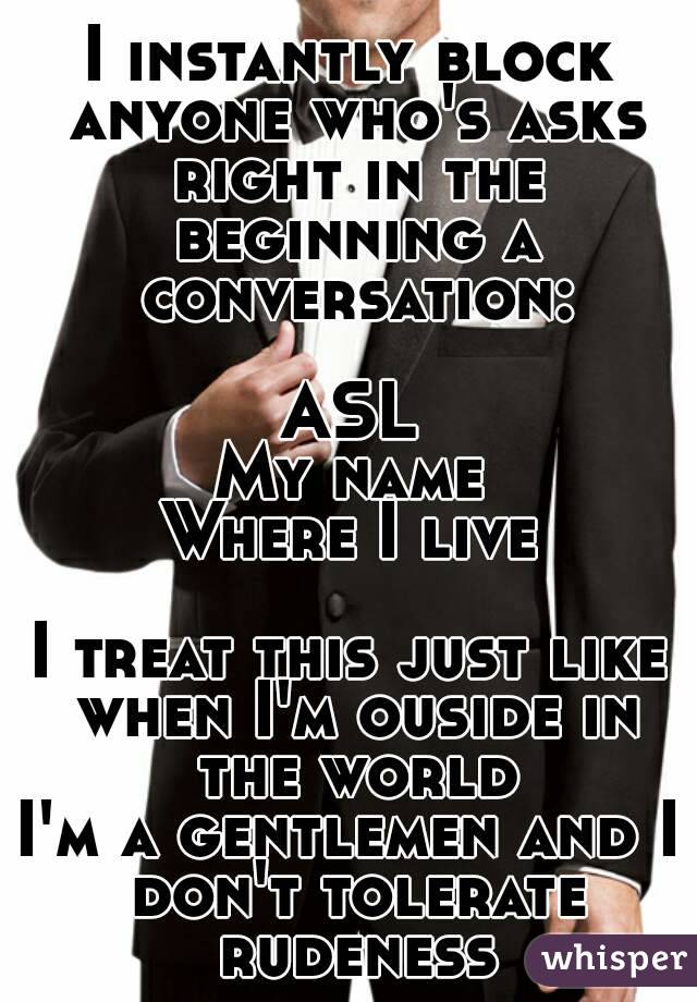I instantly block anyone who's asks right in the beginning a conversation:

ASL
My name
Where I live

I treat this just like when I'm ouside in the world
I'm a gentlemen and I don't tolerate rudeness