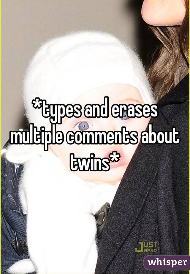 *types and erases multiple comments about twins*