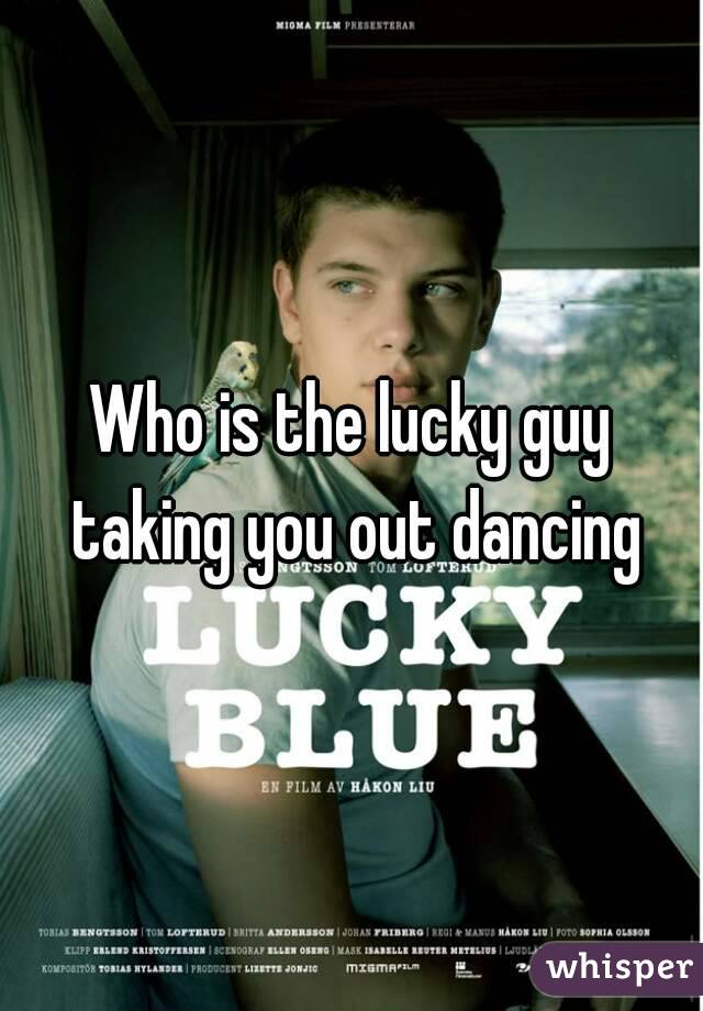 Who is the lucky guy taking you out dancing