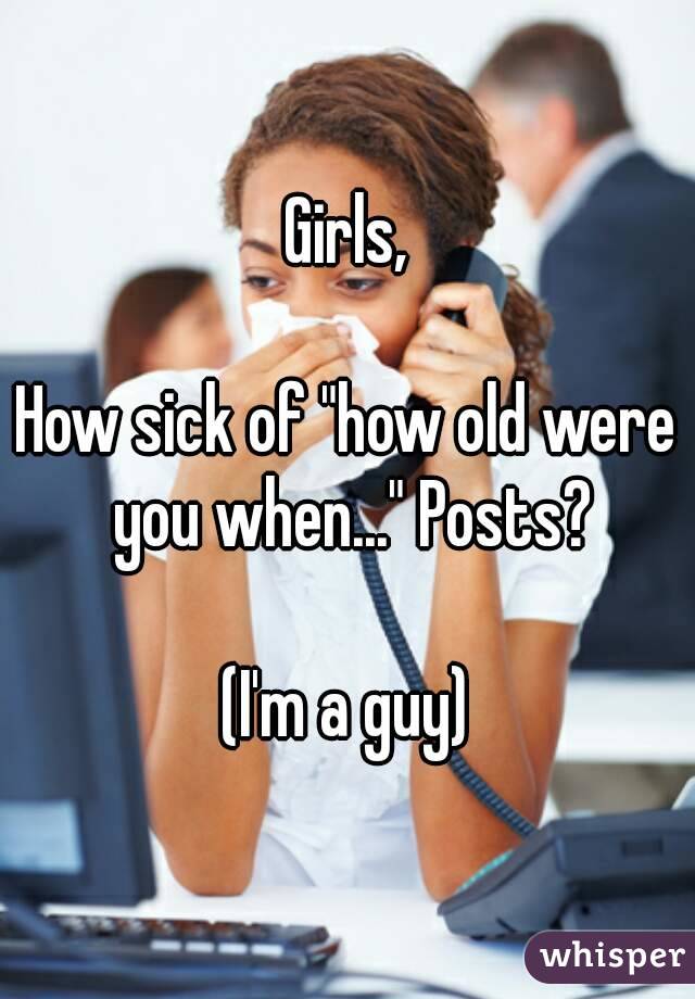 Girls,

How sick of "how old were you when..." Posts?

(I'm a guy)