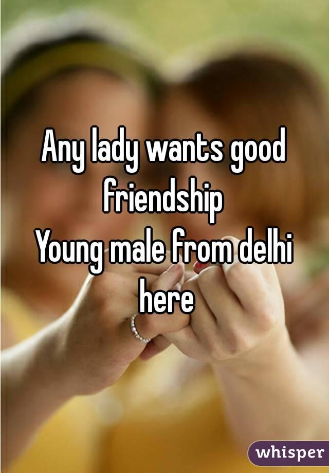 Any lady wants good friendship 
Young male from delhi here