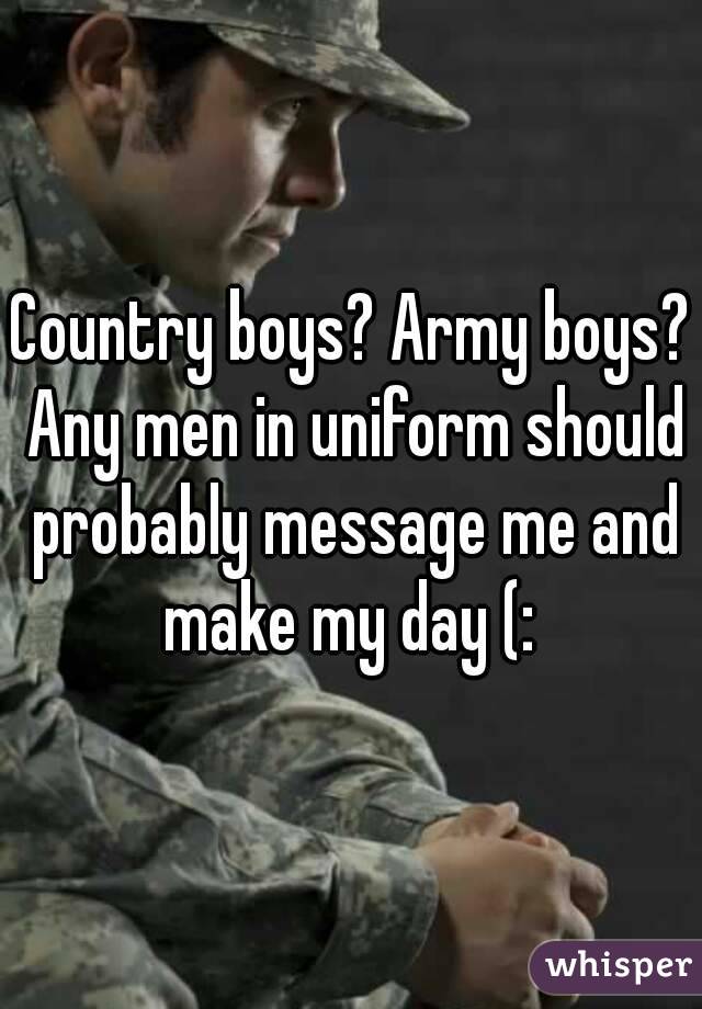 Country boys? Army boys? Any men in uniform should probably message me and make my day (: 