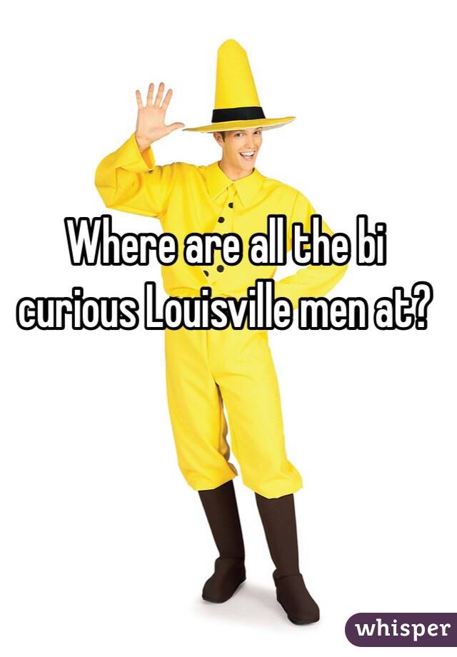 Where are all the bi curious Louisville men at?