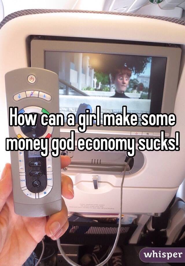 How can a girl make some money god economy sucks! 