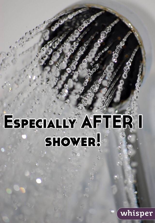 Especially AFTER I shower!