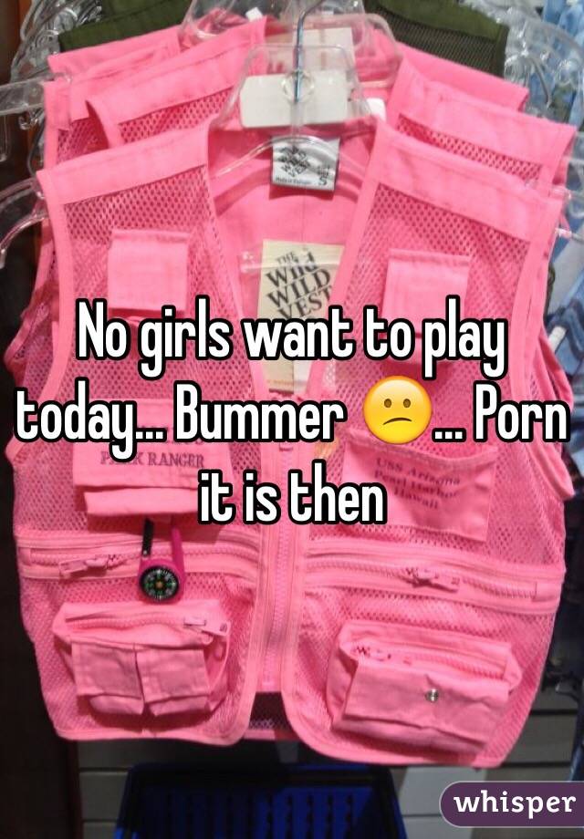 No girls want to play today... Bummer 😕... Porn it is then 