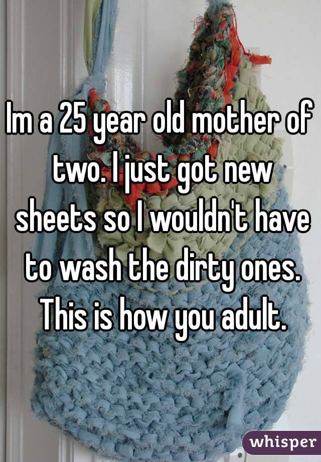 Im a 25 year old mother of two. I just got new sheets so I wouldn't have to wash the dirty ones. This is how you adult.