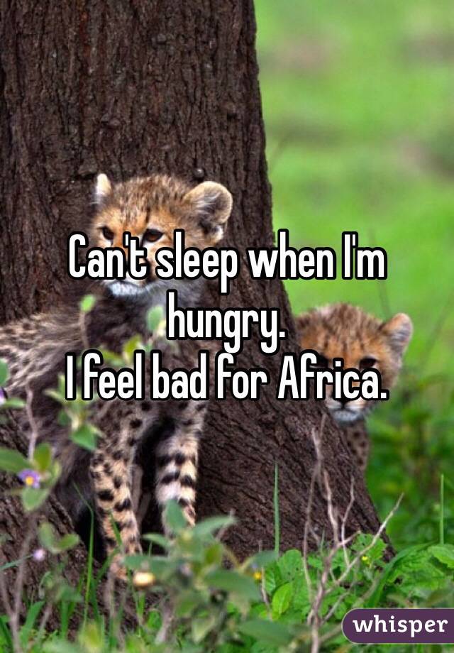 Can't sleep when I'm hungry.
I feel bad for Africa.