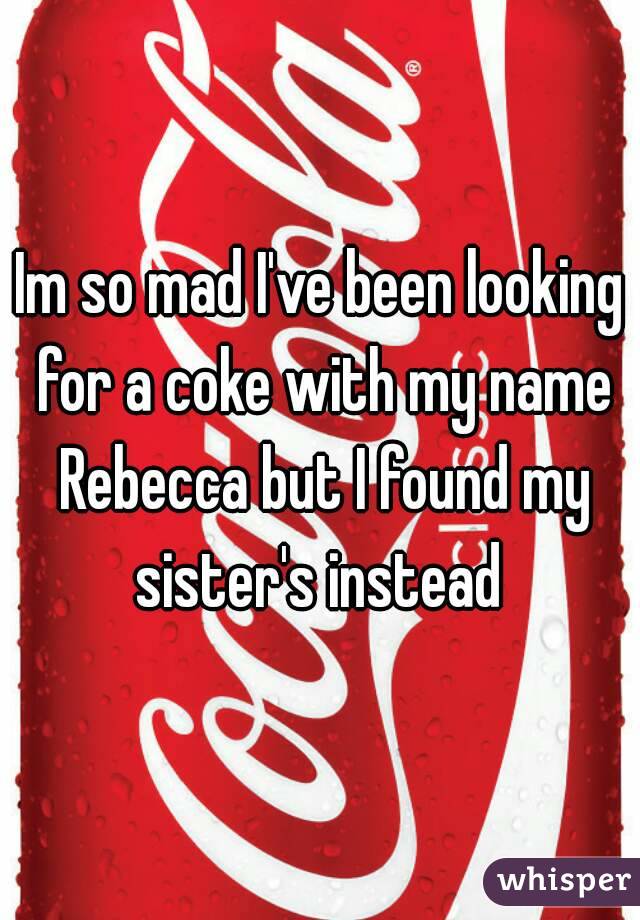 Im so mad I've been looking for a coke with my name Rebecca but I found my sister's instead 