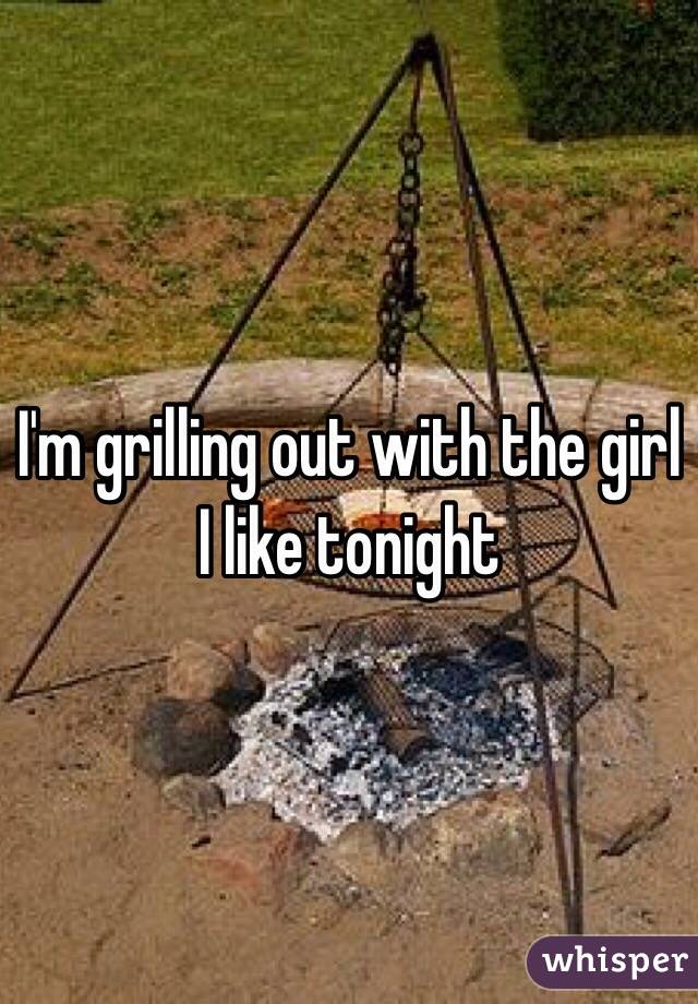 I'm grilling out with the girl I like tonight 