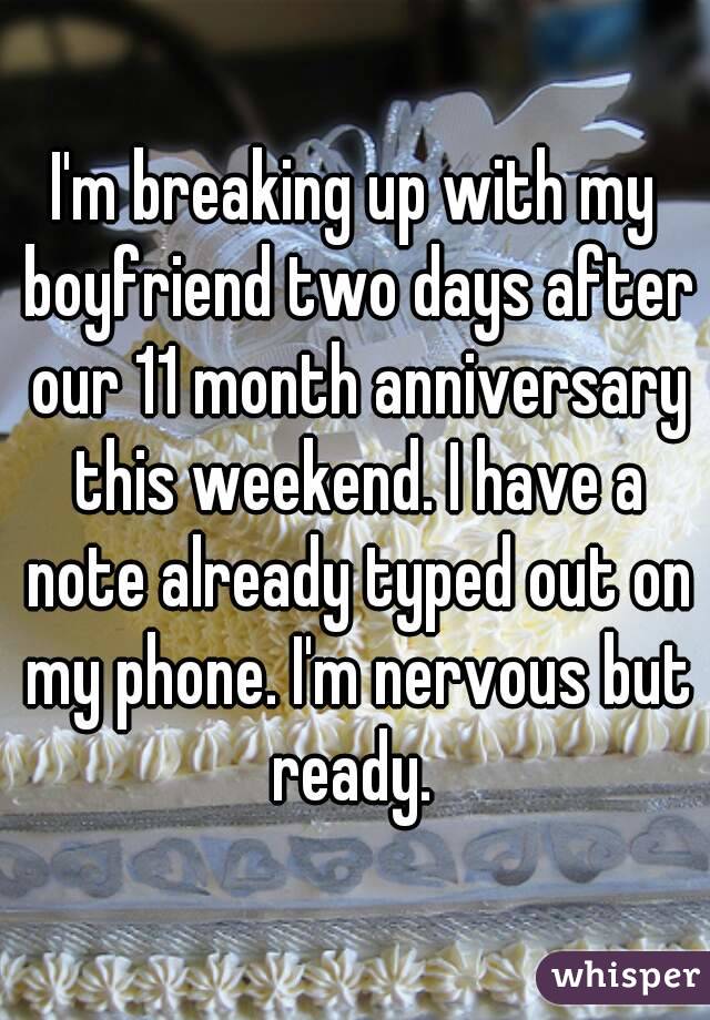 I'm breaking up with my boyfriend two days after our 11 month anniversary this weekend. I have a note already typed out on my phone. I'm nervous but ready. 