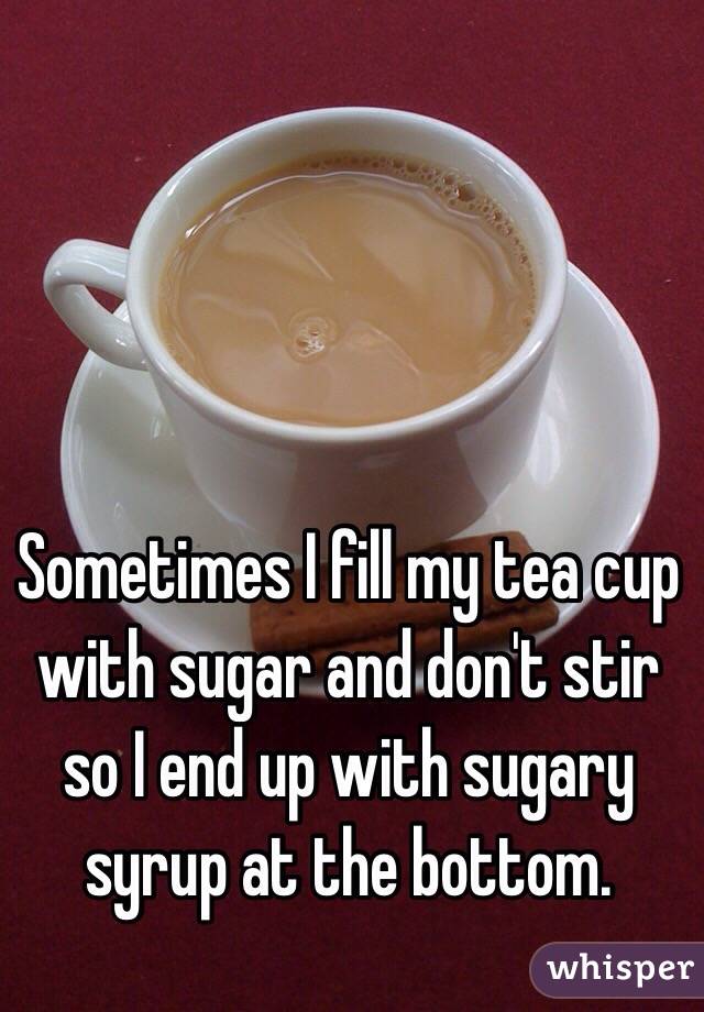 Sometimes I fill my tea cup with sugar and don't stir so I end up with sugary syrup at the bottom. 