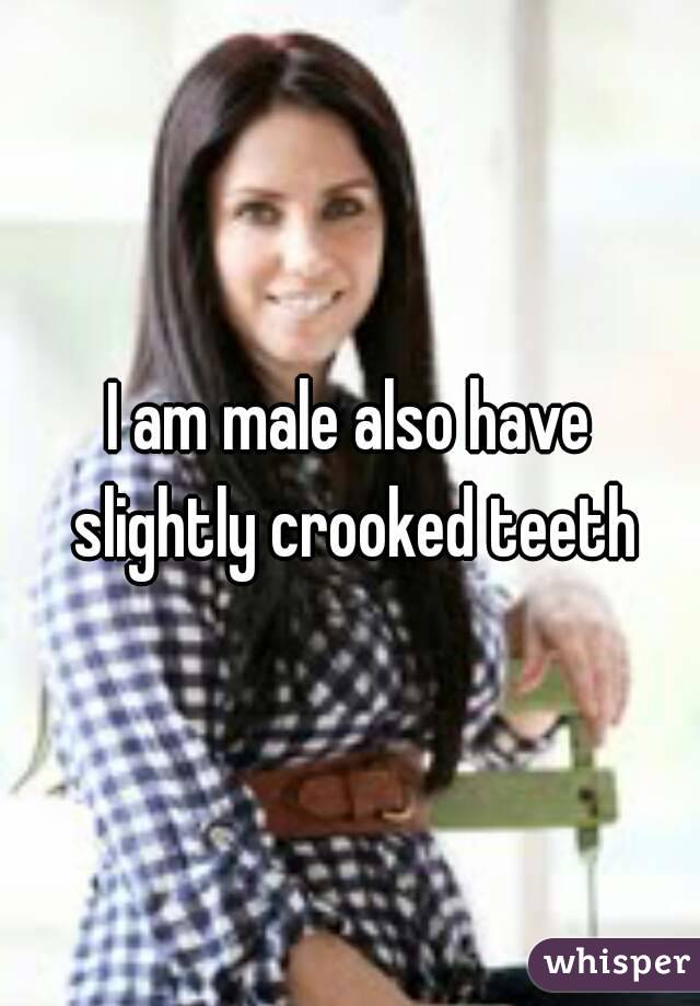 I am male also have slightly crooked teeth