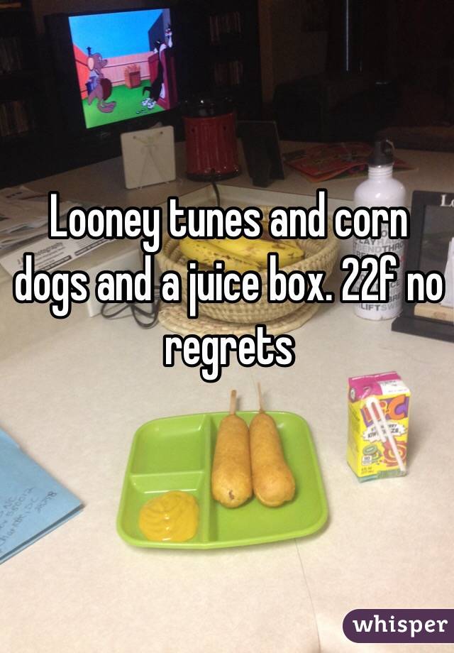 Looney tunes and corn dogs and a juice box. 22f no regrets 
