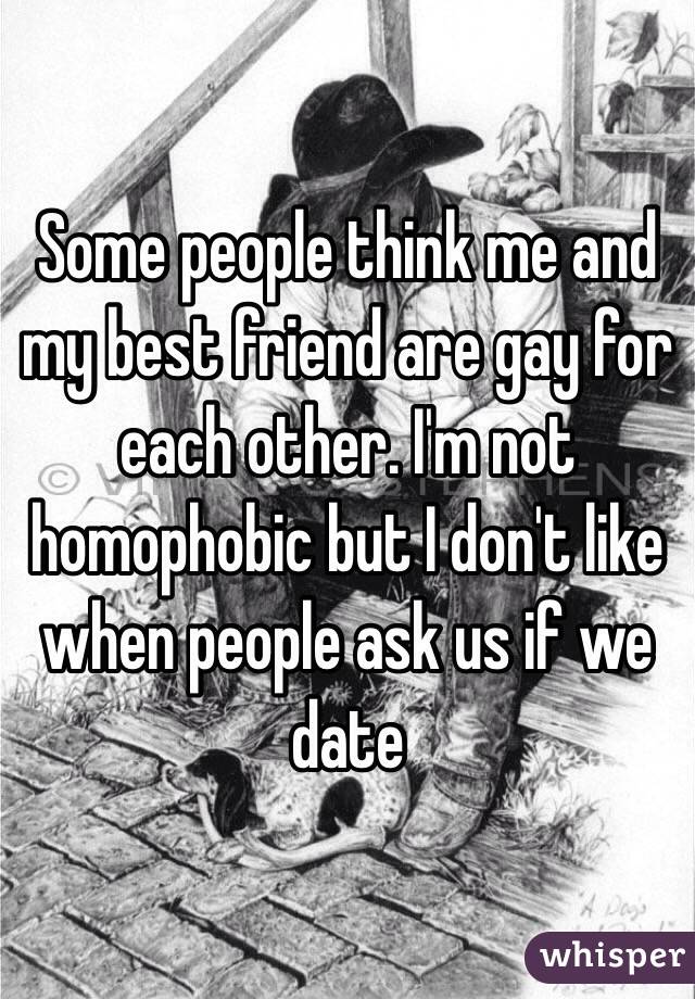 Some people think me and my best friend are gay for each other. I'm not homophobic but I don't like when people ask us if we date 