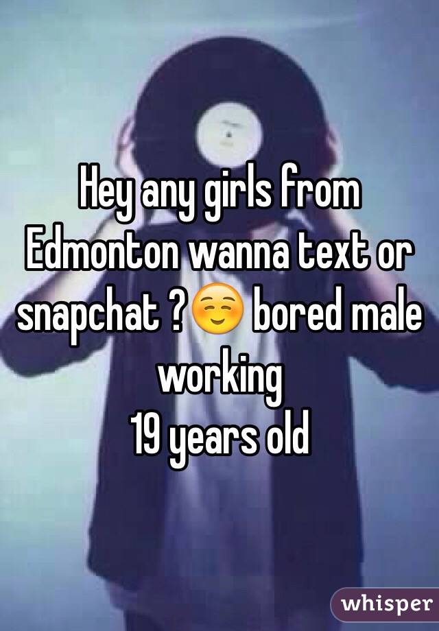 Hey any girls from Edmonton wanna text or snapchat ?☺️ bored male working 
19 years old