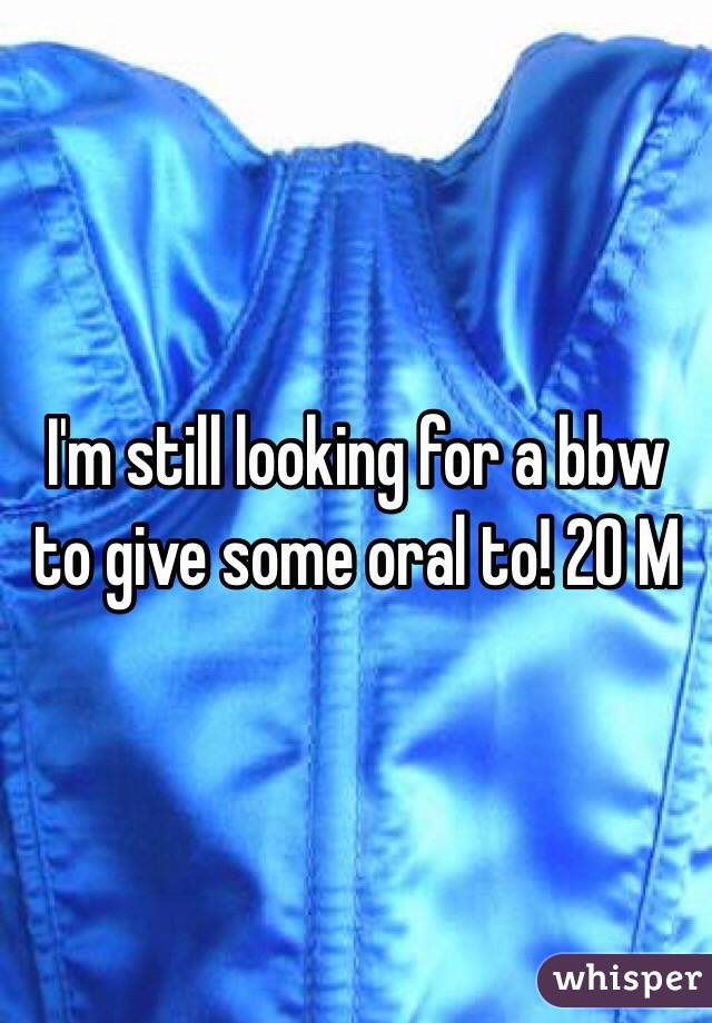 I'm still looking for a bbw to give some oral to! 20 M