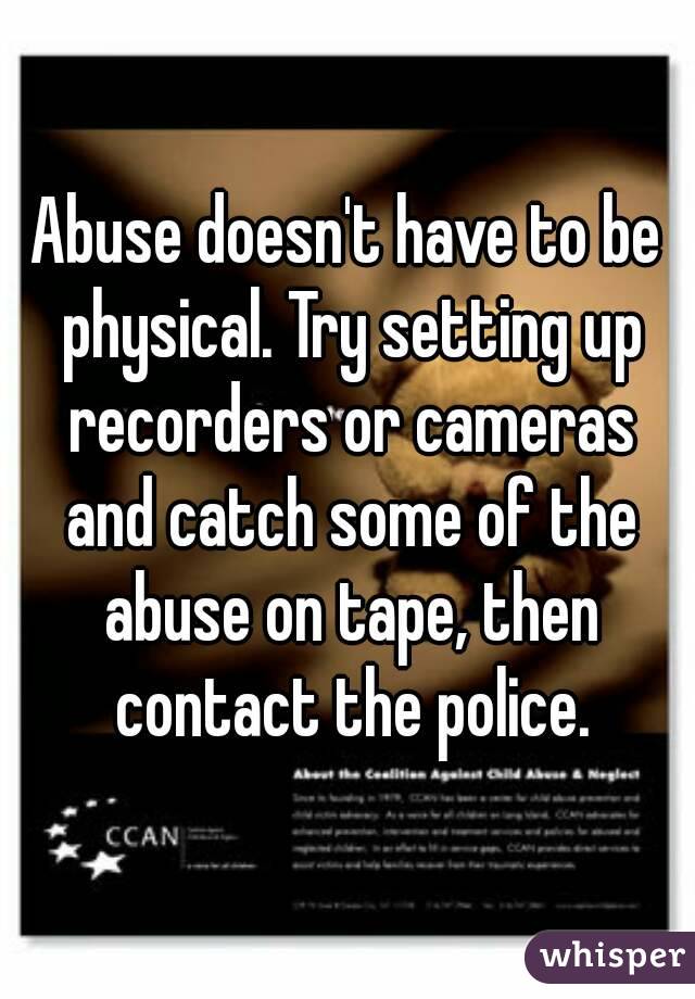 Abuse doesn't have to be physical. Try setting up recorders or cameras and catch some of the abuse on tape, then contact the police.