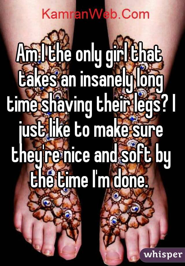 Am I the only girl that takes an insanely long time shaving their legs? I just like to make sure they're nice and soft by the time I'm done. 