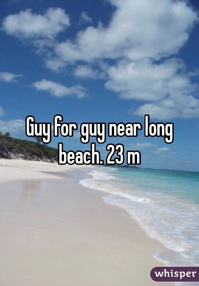 Guy for guy near long beach. 23 m