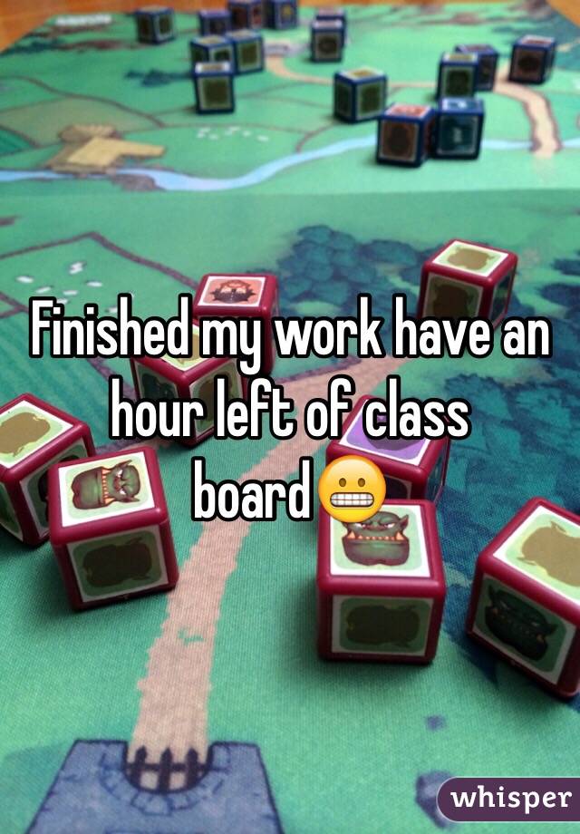 Finished my work have an hour left of class board😬