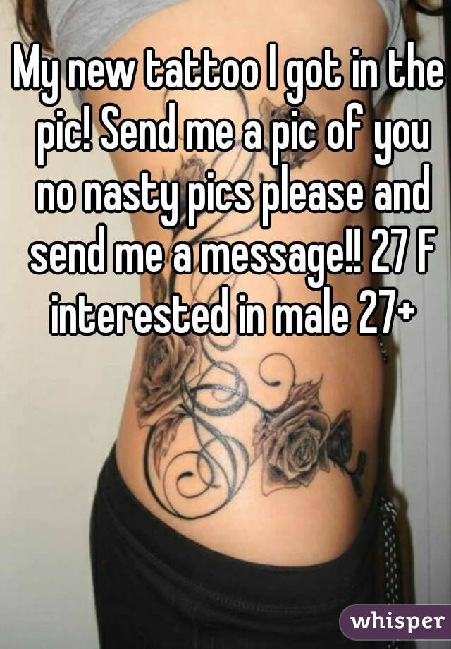 My new tattoo I got in the pic! Send me a pic of you no nasty pics please and send me a message!! 27 F interested in male 27+