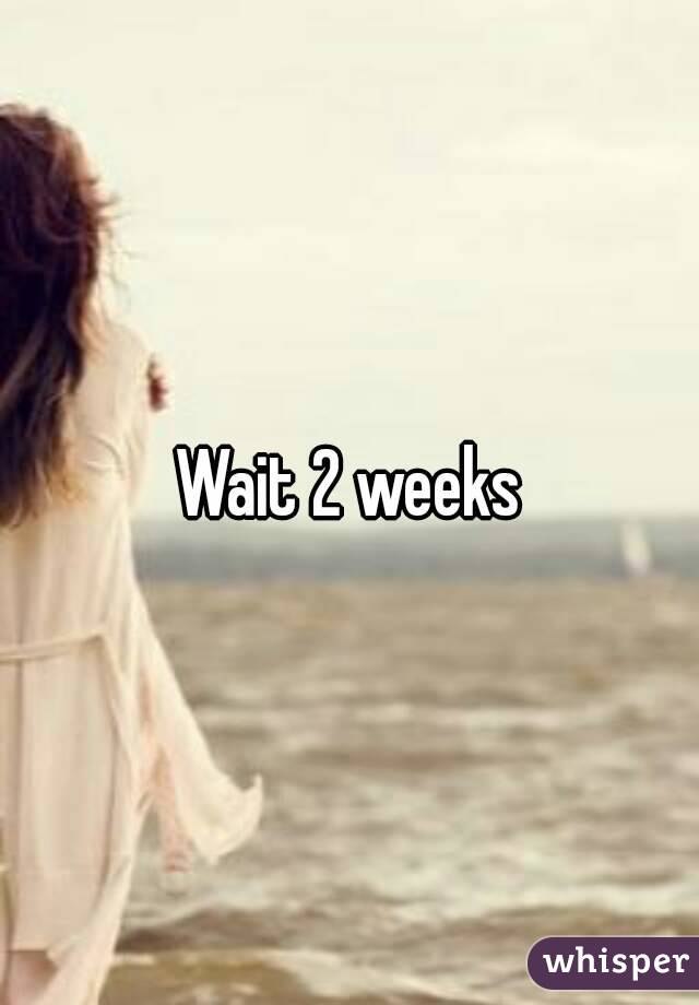 Wait 2 weeks