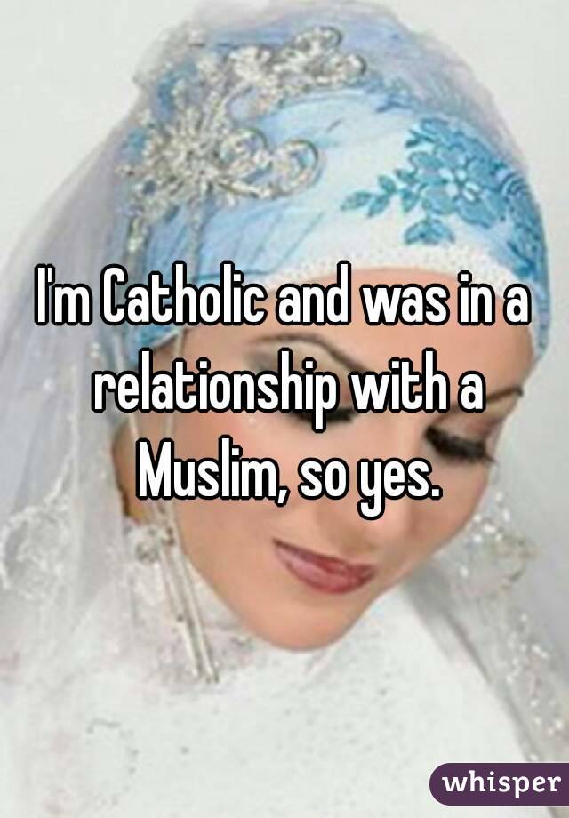 I'm Catholic and was in a relationship with a Muslim, so yes.