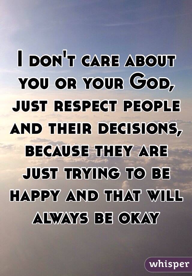 I don't care about you or your God, just respect people and their decisions, because they are just trying to be happy and that will always be okay 