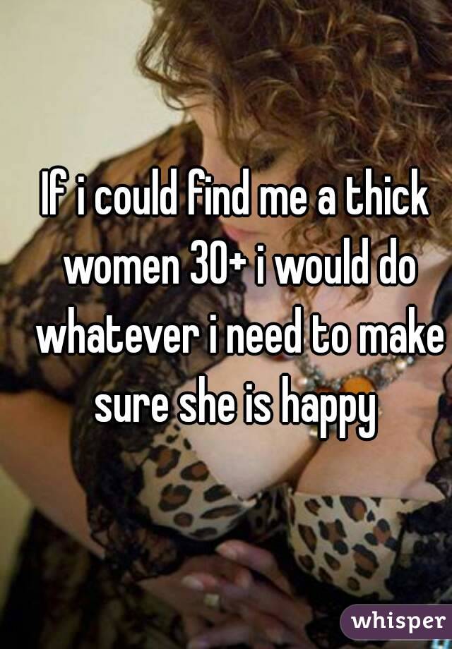 If i could find me a thick women 30+ i would do whatever i need to make sure she is happy 