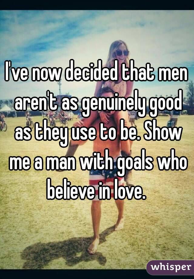 I've now decided that men aren't as genuinely good as they use to be. Show me a man with goals who believe in love. 