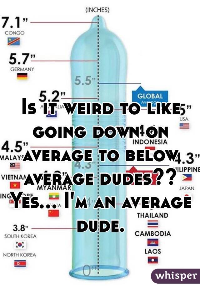 Is it weird to like going down on average to below average dudes?? Yes... I'm an average dude. 